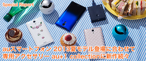 auスマートフォン 2013夏モデル登場に合わせて
専用アクセサリー au+1 collectionに新作続々